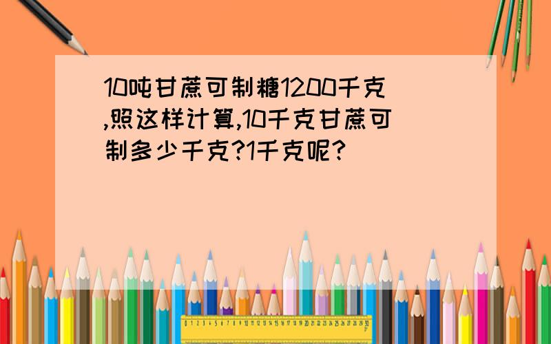 10吨甘蔗可制糖1200千克,照这样计算,10千克甘蔗可制多少千克?1千克呢?