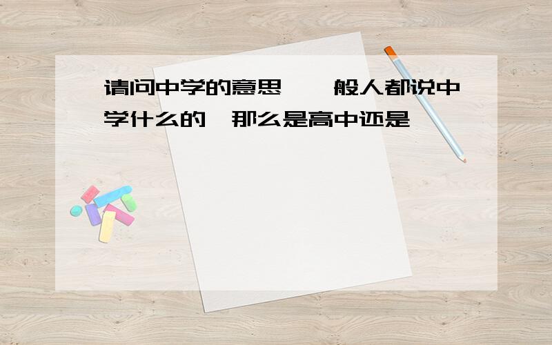 请问中学的意思,一般人都说中学什么的,那么是高中还是