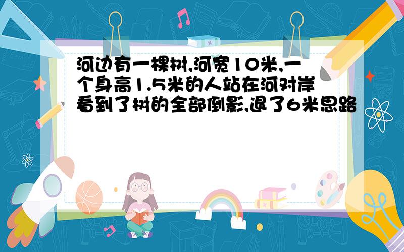 河边有一棵树,河宽10米,一个身高1.5米的人站在河对岸看到了树的全部倒影,退了6米思路