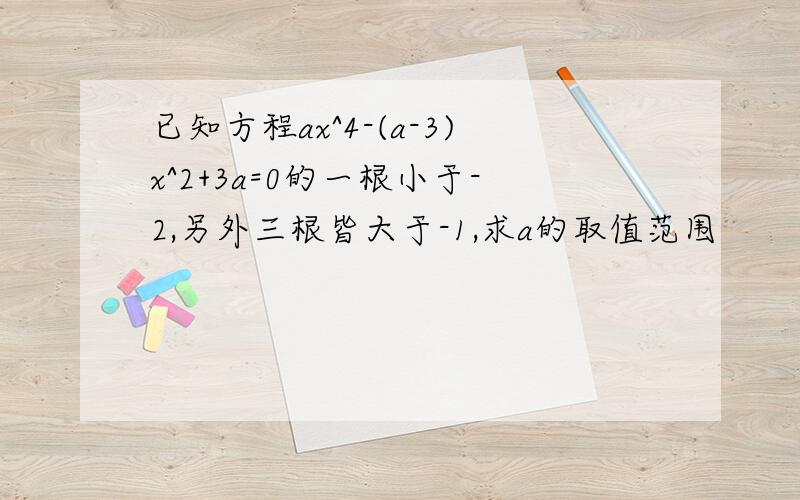 已知方程ax^4-(a-3)x^2+3a=0的一根小于-2,另外三根皆大于-1,求a的取值范围