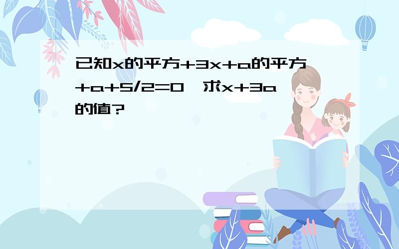 已知x的平方+3x+a的平方+a+5/2=0,求x+3a的值?