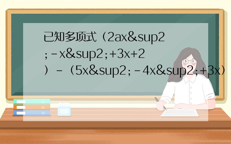 已知多项式（2ax²-x²+3x+2）-（5x²-4x²+3x）的值与x无关,试求2a³-（3a²+第一个回答的给20点财富值