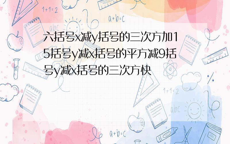 六括号x减y括号的三次方加15括号y减x括号的平方减9括号y减x括号的三次方快