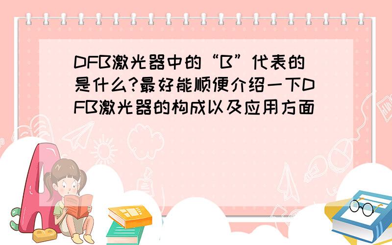 DFB激光器中的“B”代表的是什么?最好能顺便介绍一下DFB激光器的构成以及应用方面