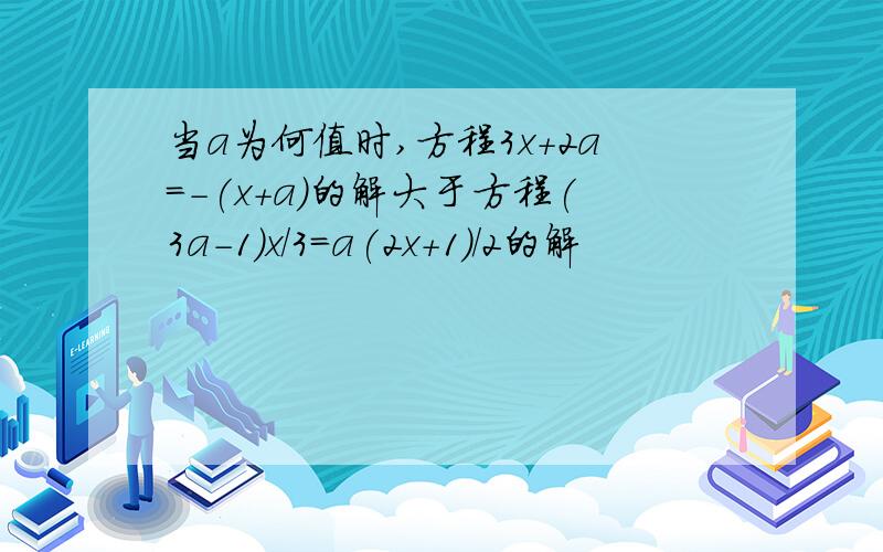 当a为何值时,方程3x+2a=-(x+a)的解大于方程(3a-1)x/3=a(2x+1)/2的解