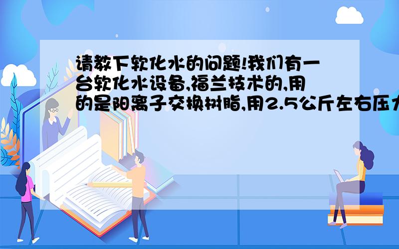 请教下软化水的问题!我们有一台软化水设备,福兰技术的,用的是阳离子交换树脂,用2.5公斤左右压力的自来水经过其软化后出水口的水质比较好,低于0.1mmol/L,但是用循环水池的经过其软化后,出