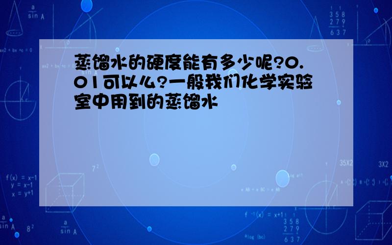 蒸馏水的硬度能有多少呢?0.01可以么?一般我们化学实验室中用到的蒸馏水