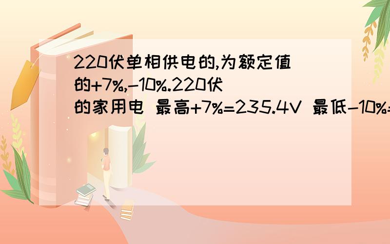 220伏单相供电的,为额定值的+7%,-10%.220伏的家用电 最高+7%=235.4V 最低-10%=198V 在这个范围内算正常的?