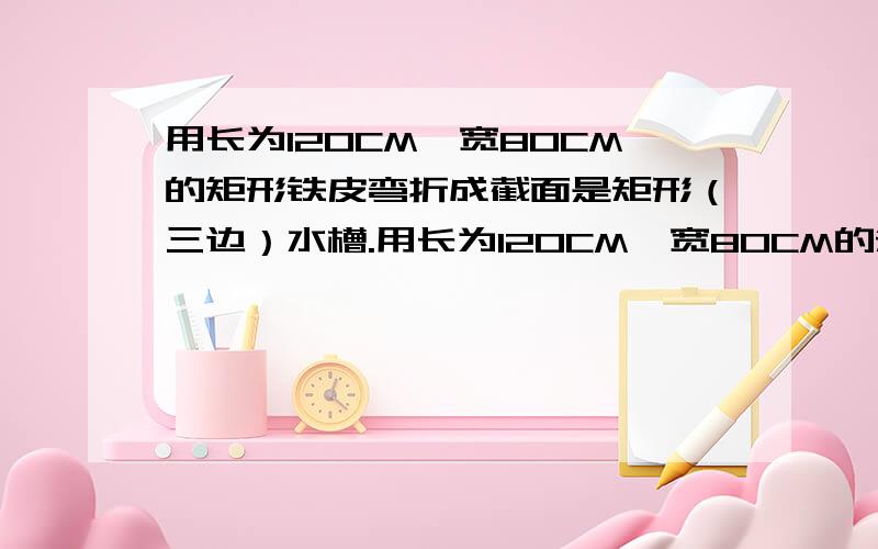 用长为120CM,宽80CM的矩形铁皮弯折成截面是矩形（三边）水槽.用长为120CM,宽80CM的矩形铁皮弯折成截面是矩形（三边）的水槽,问水槽的底宽和高为多少时,才能使水槽的流量最大?