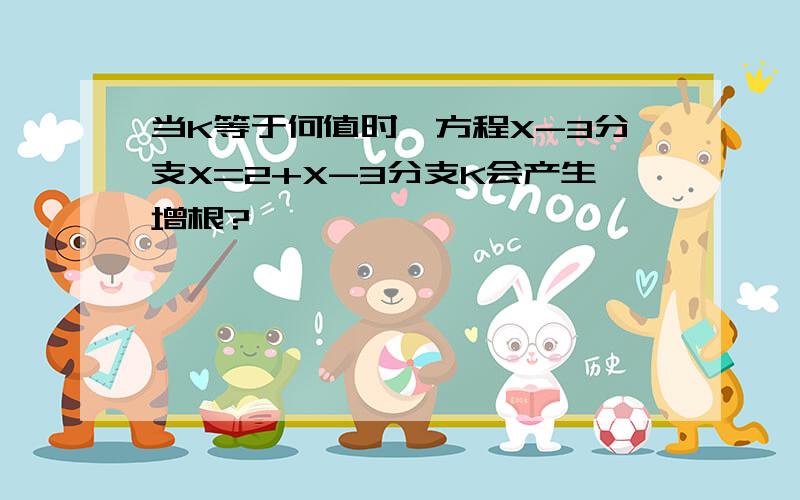 当K等于何值时,方程X-3分支X=2+X-3分支K会产生增根?