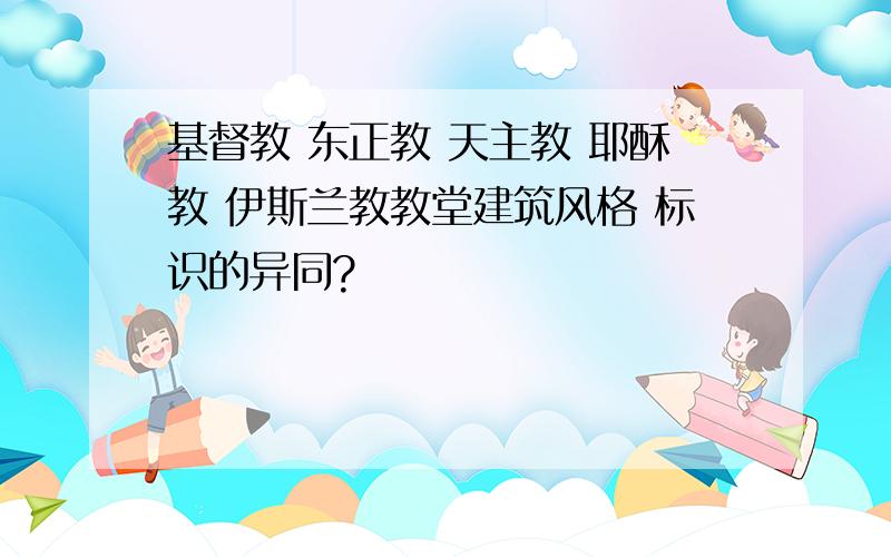 基督教 东正教 天主教 耶酥教 伊斯兰教教堂建筑风格 标识的异同?