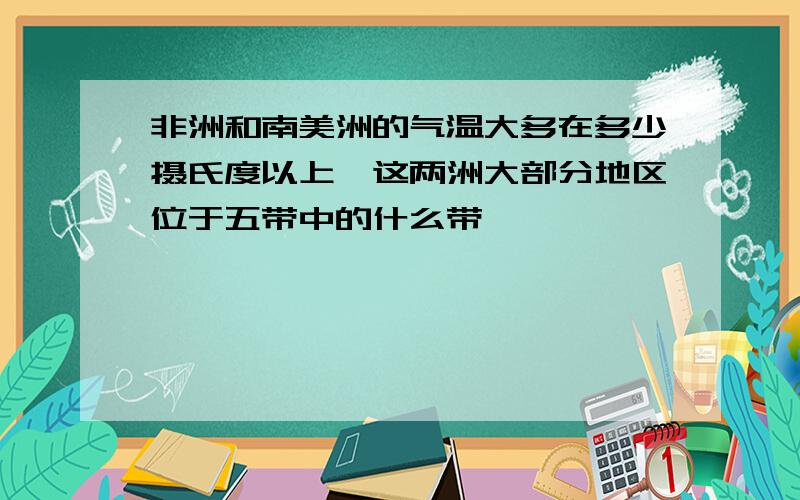 非洲和南美洲的气温大多在多少摄氏度以上,这两洲大部分地区位于五带中的什么带