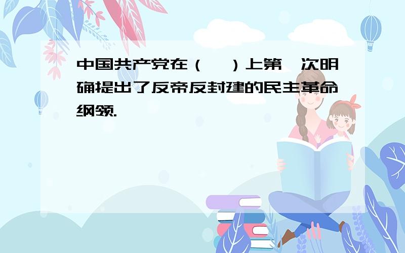 中国共产党在（　）上第一次明确提出了反帝反封建的民主革命纲领.