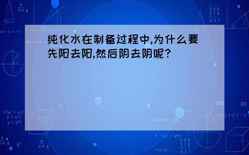 纯化水在制备过程中,为什么要先阳去阳,然后阴去阴呢?