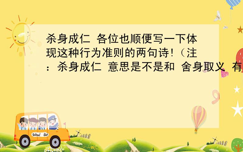 杀身成仁 各位也顺便写一下体现这种行为准则的两句诗!（注：杀身成仁 意思是不是和 舍身取义 有点相近?)时间紧迫!我需要体现这种行为准则的两句诗`````