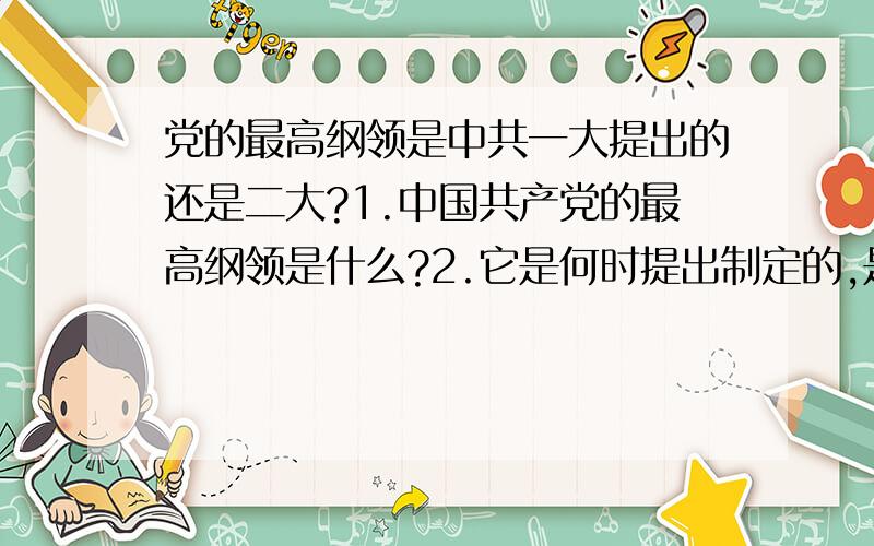 党的最高纲领是中共一大提出的还是二大?1.中国共产党的最高纲领是什么?2.它是何时提出制定的,是中共一大还是二大?希望各位能人能提出权威的答案,最好能有出处~