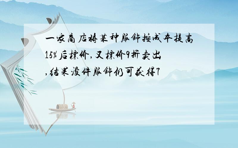 一家商店将某种服饰按成本提高15%后标价,又标价9折卖出,结果没件服饰仍可获得7