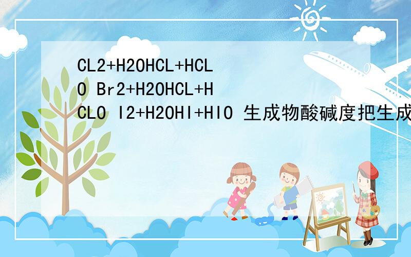 CL2+H2OHCL+HCLO Br2+H2OHCL+HCLO I2+H2OHI+HIO 生成物酸碱度把生成物HCL+HCLO、 HBr+HBrO、 HI+HIO分别用PH试纸测PH值HCL+HCLO为什么是由红变无色?是因为HCLO是强氧化剂吗?那么,为什么HBr+HBrO是橙色变黄色?HBrO氧