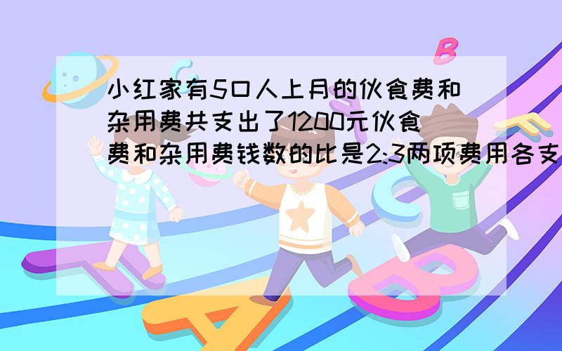 小红家有5口人上月的伙食费和杂用费共支出了1200元伙食费和杂用费钱数的比是2:3两项费用各支出了多少元.用两种不同的方法解答.