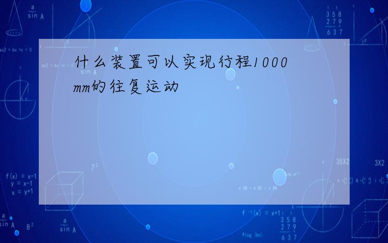 什么装置可以实现行程1000mm的往复运动