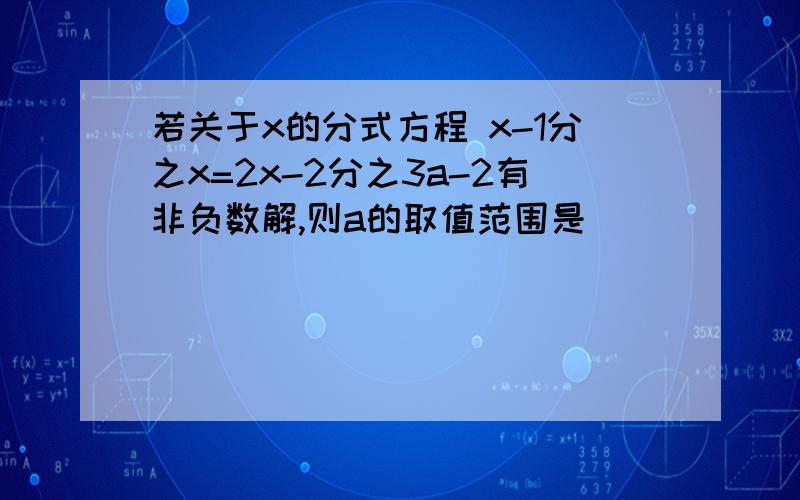 若关于x的分式方程 x-1分之x=2x-2分之3a-2有非负数解,则a的取值范围是