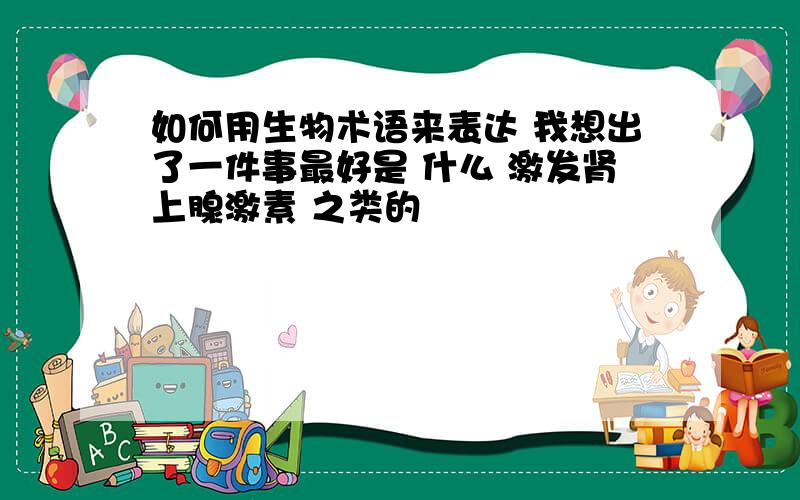 如何用生物术语来表达 我想出了一件事最好是 什么 激发肾上腺激素 之类的