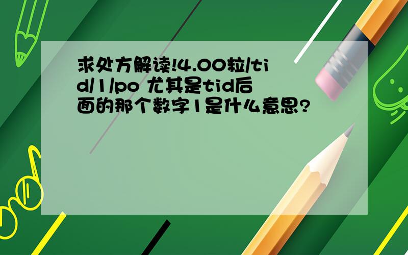 求处方解读!4.00粒/tid/1/po 尤其是tid后面的那个数字1是什么意思?