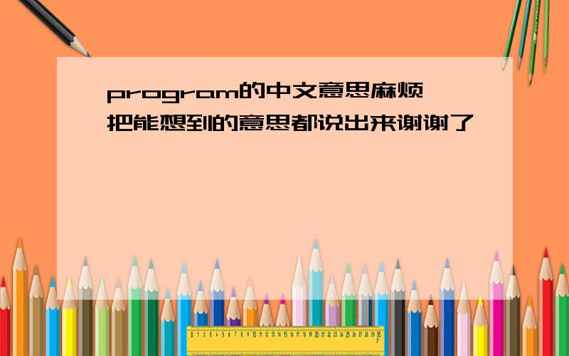 program的中文意思麻烦把能想到的意思都说出来谢谢了