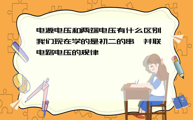 电源电压和两端电压有什么区别我们现在学的是初二的串、并联电路电压的规律