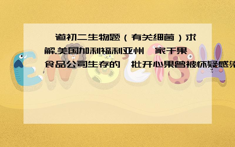 一道初二生物题（有关细菌）求解.美国加利福利亚州一家干果食品公司生存的一批开心果曾被怀疑感染了沙门氏菌,被紧急召回.沙门氏菌是一种细菌,可以引发肠道疾病,下列有关于沙门氏菌