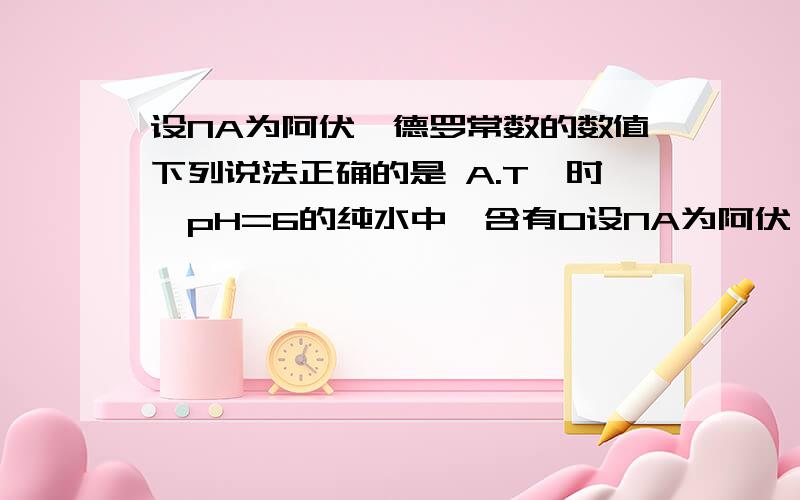 设NA为阿伏伽德罗常数的数值下列说法正确的是 A.T℃时,pH=6的纯水中,含有O设NA为阿伏伽德罗常数的数值下列说法正确的是A.T℃时,pH=6的纯水中,含有OH–的数目为1×10^-6NAB.标准状况下,22.4L CCl4中