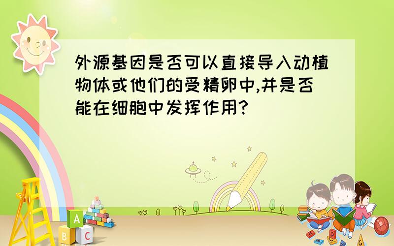 外源基因是否可以直接导入动植物体或他们的受精卵中,并是否能在细胞中发挥作用?