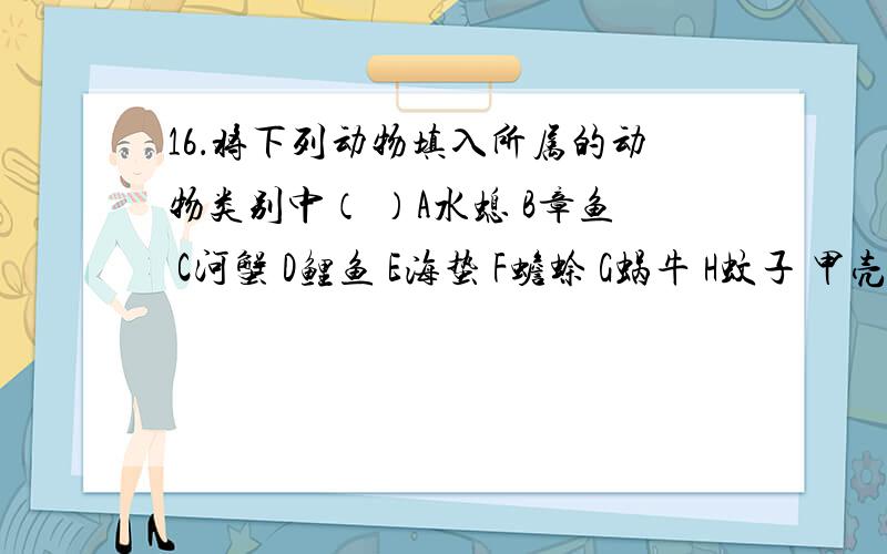 16．将下列动物填入所属的动物类别中（ ）A水螅 B章鱼 C河蟹 D鲤鱼 E海蛰 F蟾蜍 G蜗牛 H蚊子 甲壳动物（ ） 软体动物（ ） 鱼类动物（ ） 腔肠动物（ ） 昆 虫（ ） 两栖动物（ ） 17．家鸽飞