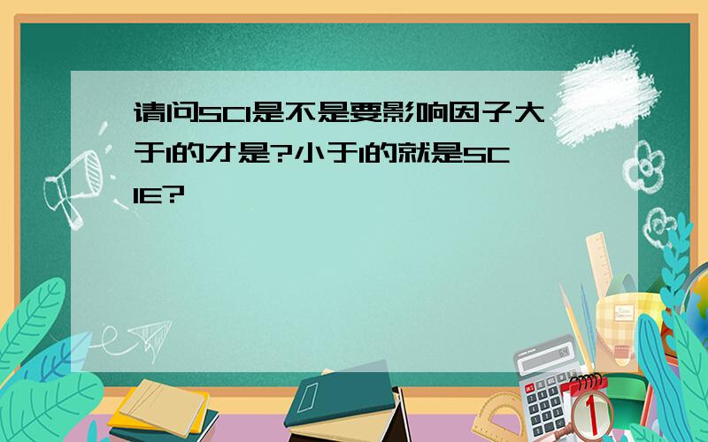 请问SCI是不是要影响因子大于1的才是?小于1的就是SCIE?