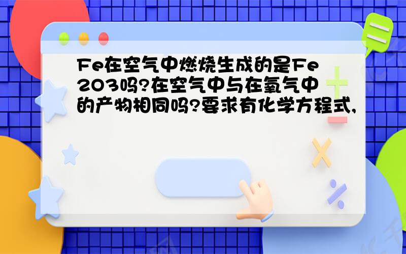 Fe在空气中燃烧生成的是Fe2O3吗?在空气中与在氧气中的产物相同吗?要求有化学方程式,