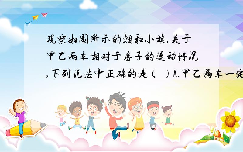 观察如图所示的烟和小旗,关于甲乙两车相对于房子的运动情况,下列说法中正确的是（ ）A．甲乙两车一定都向左运动B．甲乙两车一定都向右运动C．甲车可能运动,乙车向右运动D．甲车可能