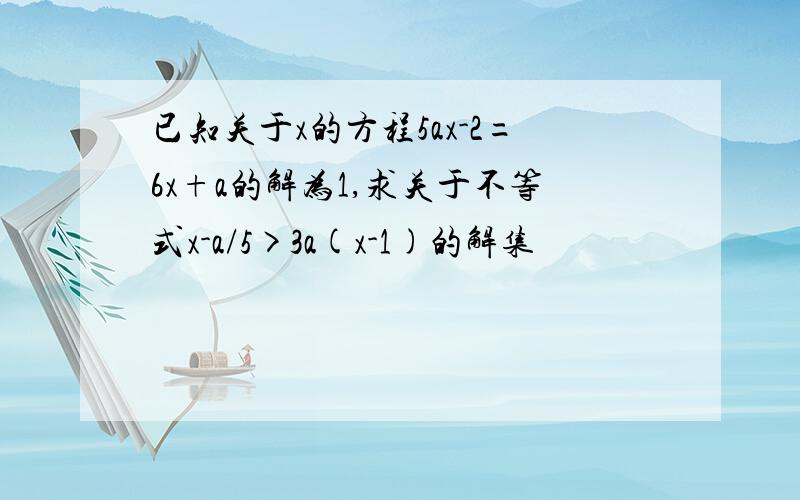 已知关于x的方程5ax-2=6x+a的解为1,求关于不等式x-a/5>3a(x-1)的解集