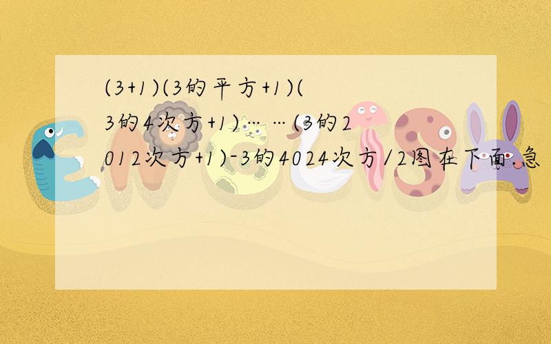 (3+1)(3的平方+1)(3的4次方+1)……(3的2012次方+1)-3的4024次方/2图在下面.急