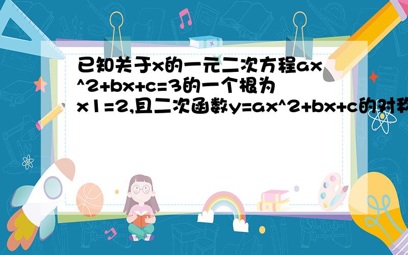 已知关于x的一元二次方程ax^2+bx+c=3的一个根为x1=2,且二次函数y=ax^2+bx+c的对称轴是直线x=2,则抛物线的顶点坐标是（ ）.A,（2,-3）B,（2,1）C,（2,3）D,（3,2）