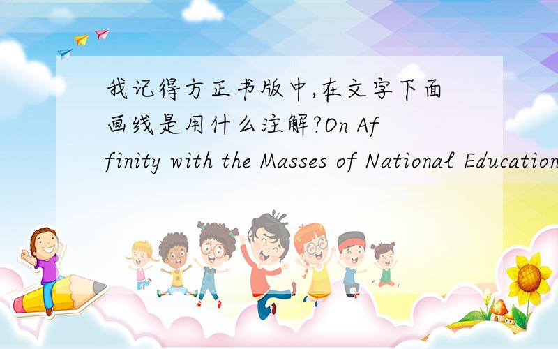 我记得方正书版中,在文字下面画线是用什么注解?On Affinity with the Masses of National Education Program Outline中,从Education 这英文开始画,到Outline这个英文!是在下面画一条线》》