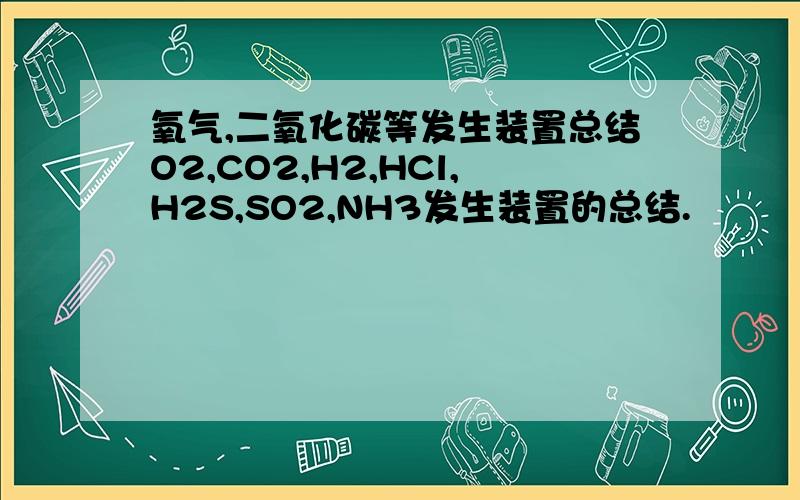 氧气,二氧化碳等发生装置总结O2,CO2,H2,HCl,H2S,SO2,NH3发生装置的总结.