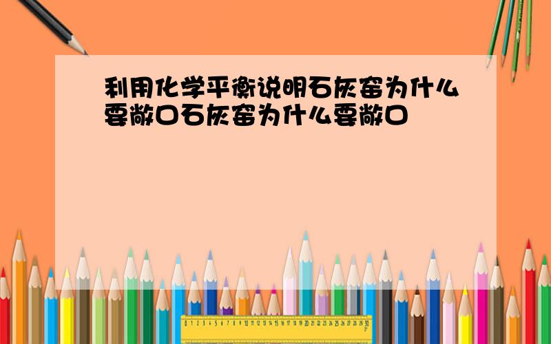 利用化学平衡说明石灰窑为什么要敞口石灰窑为什么要敞口