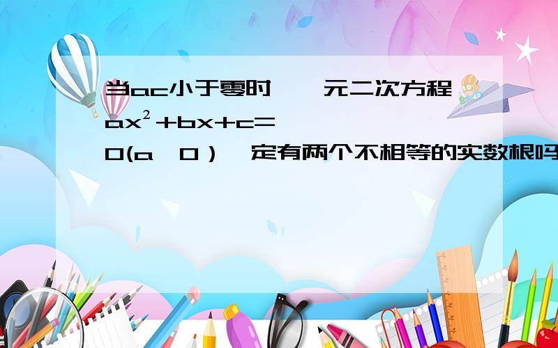 当ac小于零时,一元二次方程ax²+bx+c=0(a≠0）一定有两个不相等的实数根吗?为什么?反过来一元二次方程ax²+bx+c=0(a≠0)有两个不相等的实数根，得一定有ac＜0 这个逆命题是否成立？