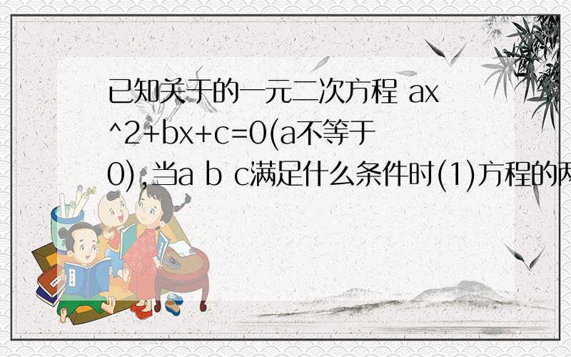 已知关于的一元二次方程 ax^2+bx+c=0(a不等于0),当a b c满足什么条件时(1)方程的两个根都为0?（2）方程两个只有一根为0?（3）方程两根护为相反数?（4）方程有1根为1?