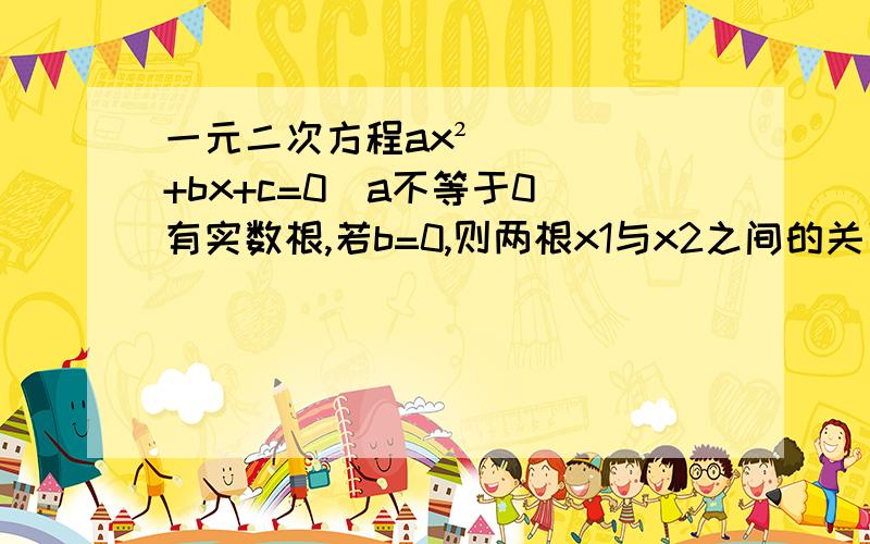 一元二次方程ax²+bx+c=0(a不等于0)有实数根,若b=0,则两根x1与x2之间的关系