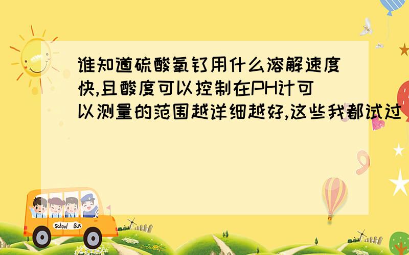 谁知道硫酸氧钛用什么溶解速度快,且酸度可以控制在PH计可以测量的范围越详细越好,这些我都试过，热水，稀酸效果都不是很好，酸度很难控制，