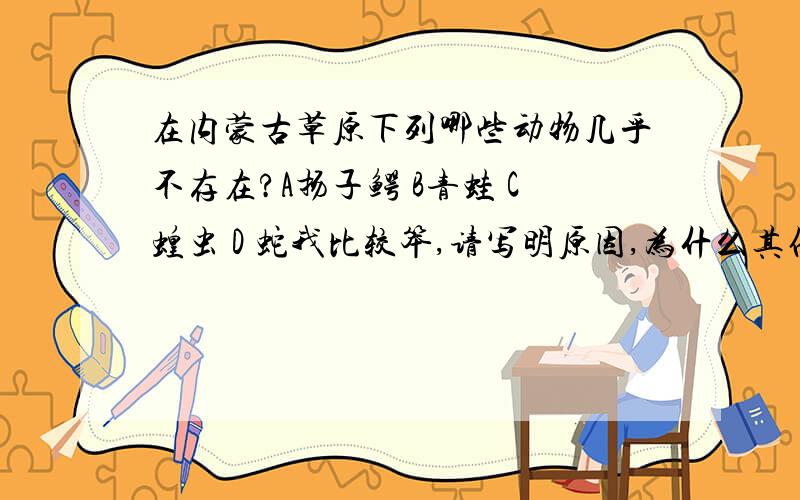 在内蒙古草原下列哪些动物几乎不存在?A扬子鳄 B青蛙 C蝗虫 D 蛇我比较笨,请写明原因,为什么其他三个可以？