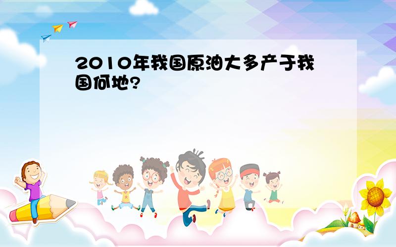 2010年我国原油大多产于我国何地?