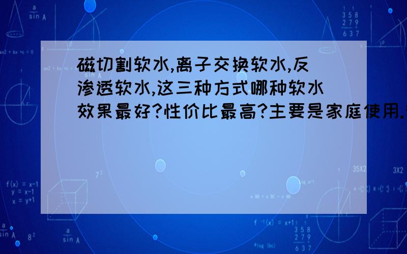 磁切割软水,离子交换软水,反渗透软水,这三种方式哪种软水效果最好?性价比最高?主要是家庭使用.我们这的自来水水碱多的吓人!