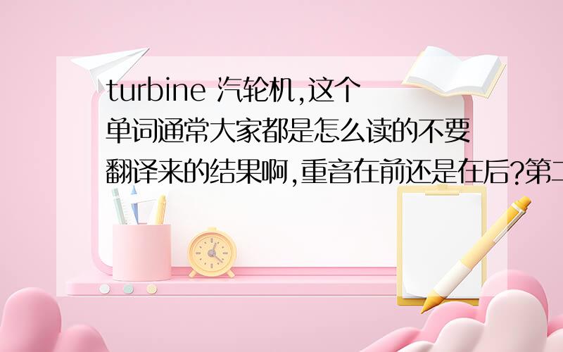 turbine 汽轮机,这个单词通常大家都是怎么读的不要翻译来的结果啊,重音在前还是在后?第二个音是bin还是bain?